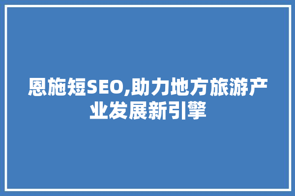 恩施短SEO,助力地方旅游产业发展新引擎