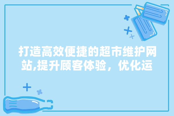 打造高效便捷的超市维护网站,提升顾客体验，优化运营管理