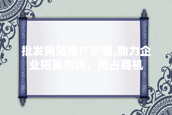 批发网站推广步骤,助力企业拓展市场，抢占商机