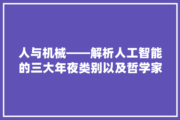 人与机械——解析人工智能的三大年夜类别以及哲学家的相关思惟实验_人工智能_人类 云服务