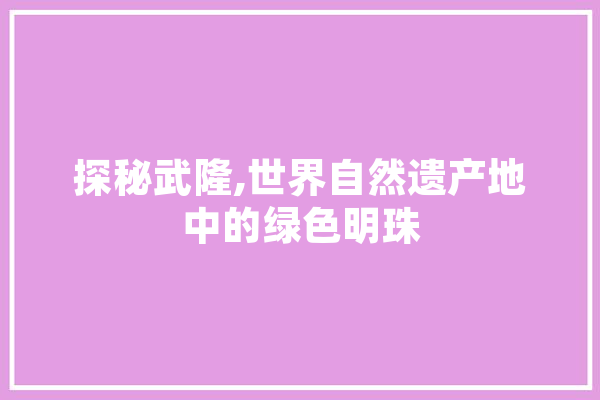 探秘武隆,世界自然遗产地中的绿色明珠