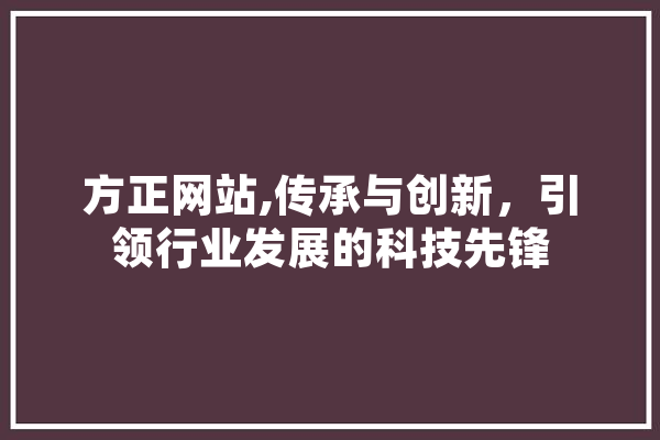 方正网站,传承与创新，引领行业发展的科技先锋