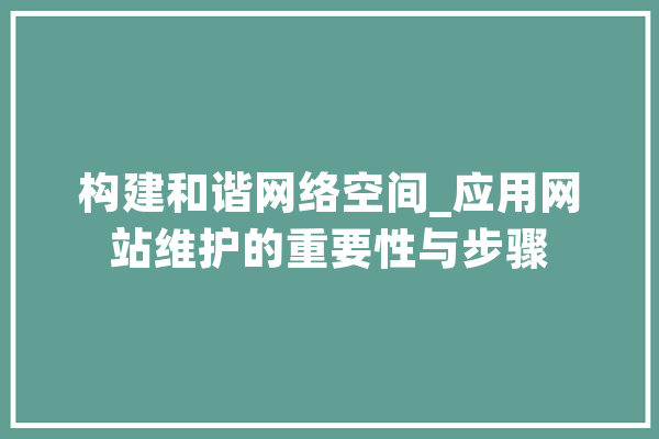 构建和谐网络空间_应用网站维护的重要性与步骤