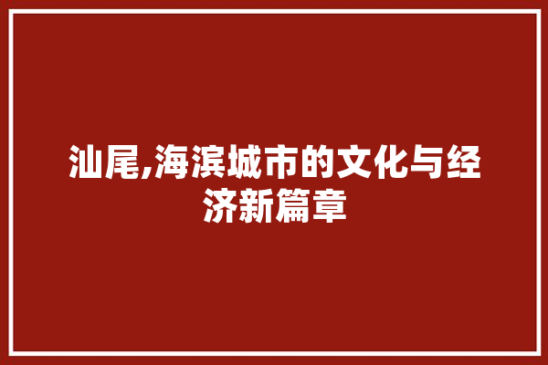 汕尾,海滨城市的文化与经济新篇章