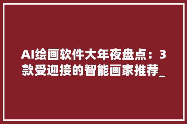 AI绘画软件大年夜盘点：3款受迎接的智能画家推荐_本身的_软件 智能写作