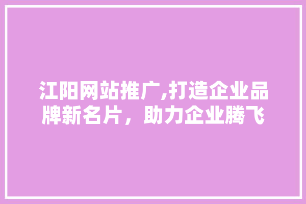 江阳网站推广,打造企业品牌新名片，助力企业腾飞