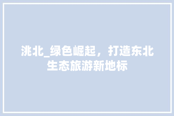 洮北_绿色崛起，打造东北生态旅游新地标