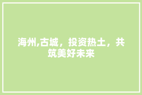 海州,古城，投资热土，共筑美好未来