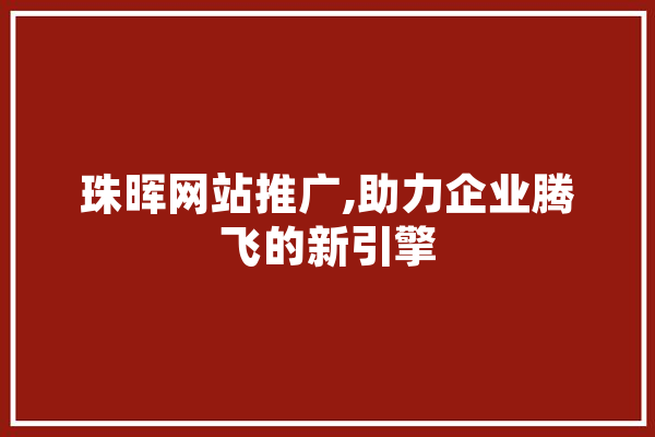珠晖网站推广,助力企业腾飞的新引擎
