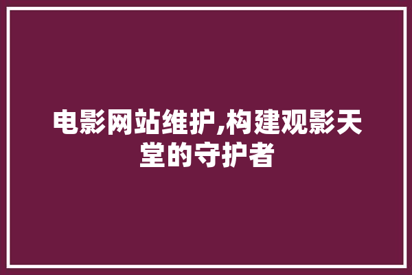 电影网站维护,构建观影天堂的守护者