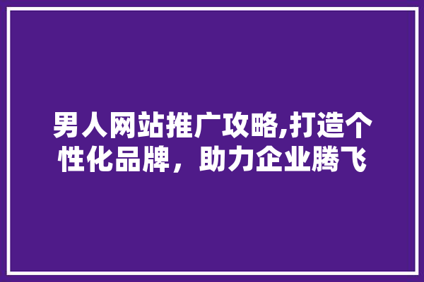 男人网站推广攻略,打造个性化品牌，助力企业腾飞