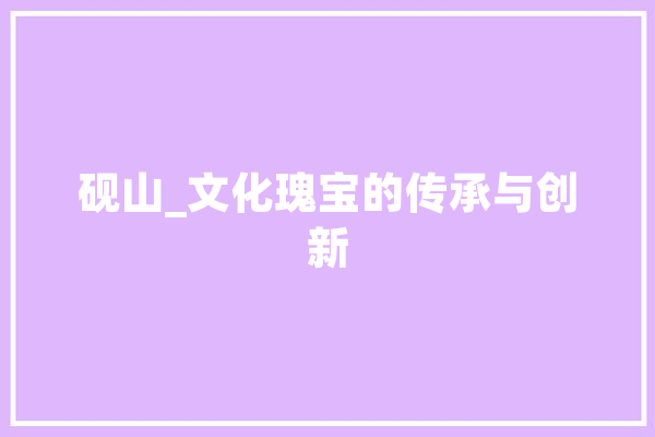 砚山_文化瑰宝的传承与创新 智能助手