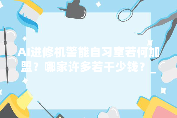 AI进修机警能自习室若何加盟？哪家许多若干少钱？_费用_品牌