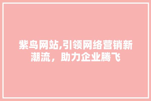 紫鸟网站,引领网络营销新潮流，助力企业腾飞