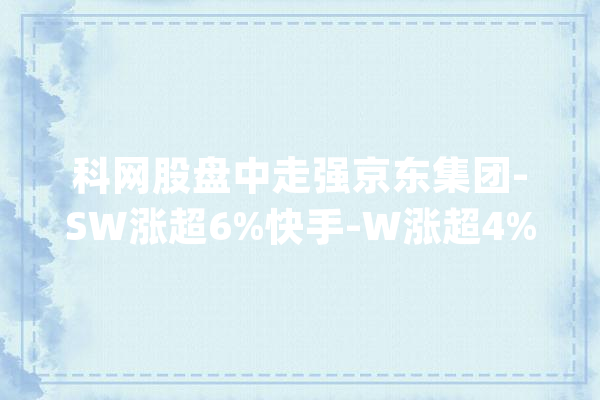 科网股盘中走强京东集团-SW涨超6%快手-W涨超4%中概互联ETF(513220)涨超1%_互联_事迹