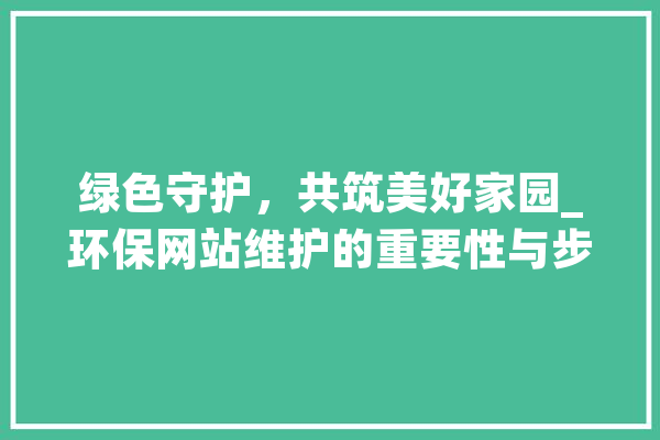 绿色守护，共筑美好家园_环保网站维护的重要性与步骤 智能写作