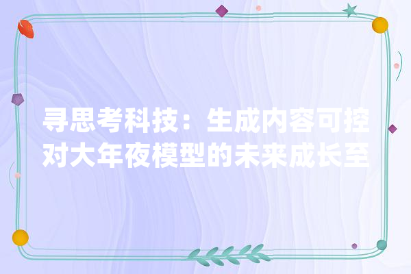 寻思考科技：生成内容可控对大年夜模型的未来成长至关重要_模子_优势 科技快讯