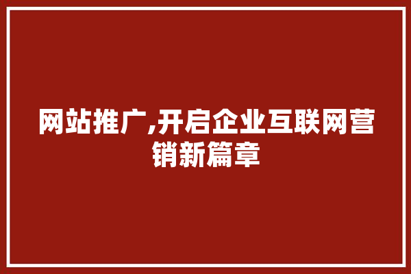 网站推广,开启企业互联网营销新篇章