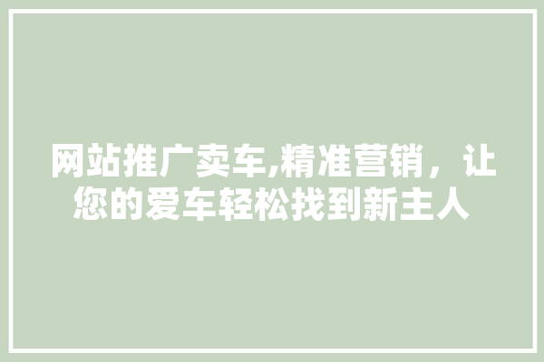 网站推广卖车,精准营销，让您的爱车轻松找到新主人