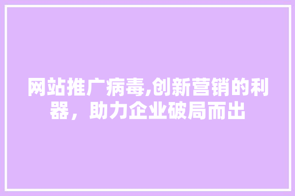 网站推广病毒,创新营销的利器，助力企业破局而出
