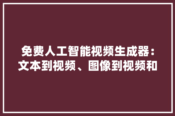 免费人工智能视频生成器：文本到视频、图像到视频和视频增强_图像_视频 智能问答