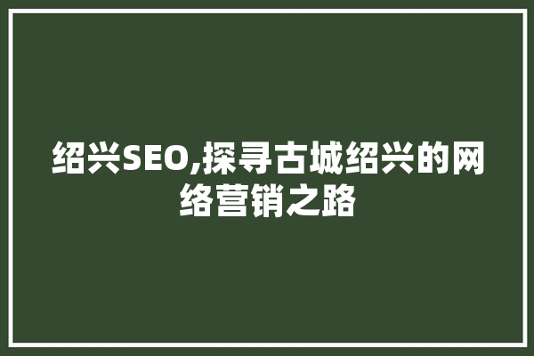 绍兴SEO,探寻古城绍兴的网络营销之路