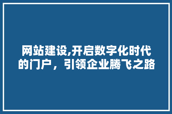 网站建设,开启数字化时代的门户，引领企业腾飞之路