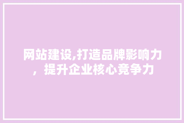 网站建设,打造品牌影响力，提升企业核心竞争力