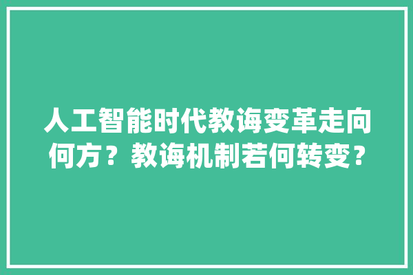 人工智能时代教诲变革走向何方？教诲机制若何转变？_人工智能_教师 云服务