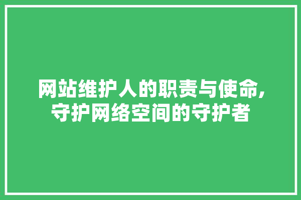 网站维护人的职责与使命,守护网络空间的守护者 科技快讯