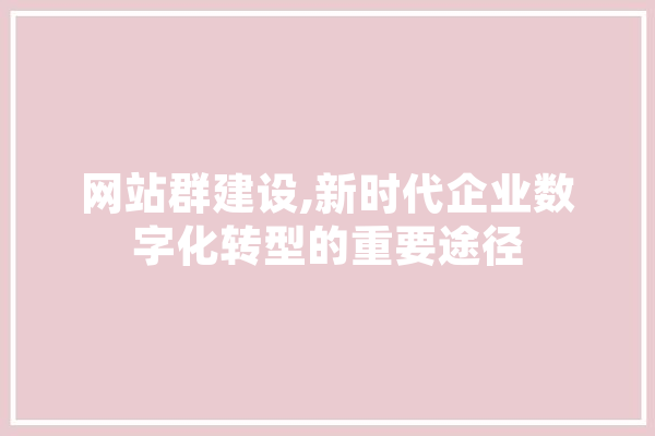 网站群建设,新时代企业数字化转型的重要途径