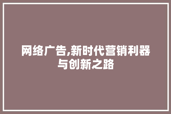 网络广告,新时代营销利器与创新之路
