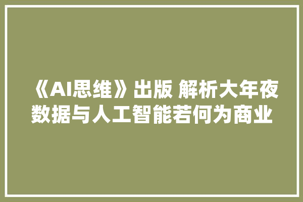《AI思维》出版 解析大年夜数据与人工智能若何为商业赋能_企业_思维 云服务