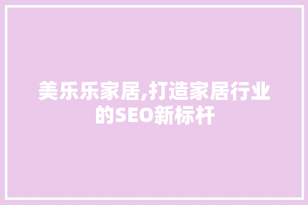 美乐乐家居,打造家居行业的SEO新标杆