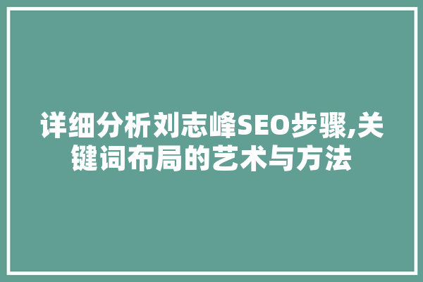 详细分析刘志峰SEO步骤,关键词布局的艺术与方法 科技快讯