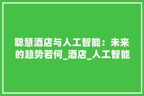 聪慧酒店与人工智能：未来的趋势若何_酒店_人工智能 科技快讯