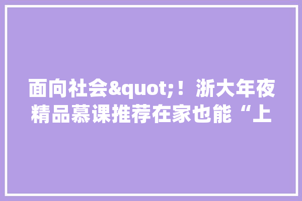 面向社会"！浙大年夜精品慕课推荐在家也能“上浙大年夜”！_浙江年夜学_中国年夜学