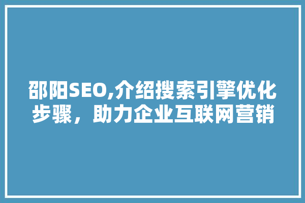 邵阳SEO,介绍搜索引擎优化步骤，助力企业互联网营销