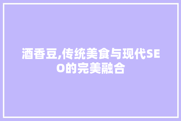 酒香豆,传统美食与现代SEO的完美融合