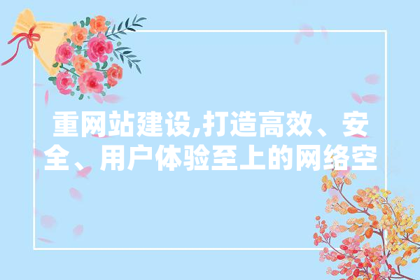 重网站建设,打造高效、安全、用户体验至上的网络空间