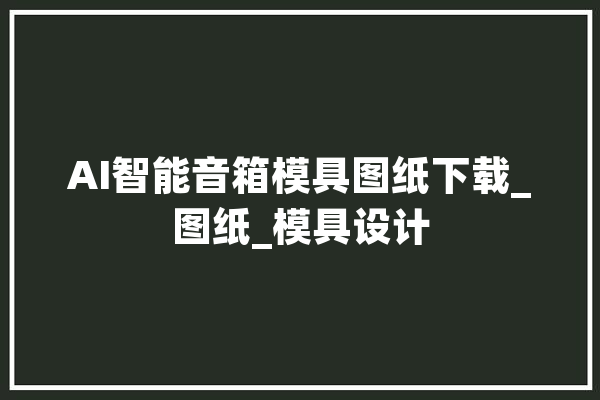 AI智能音箱模具图纸下载_图纸_模具设计