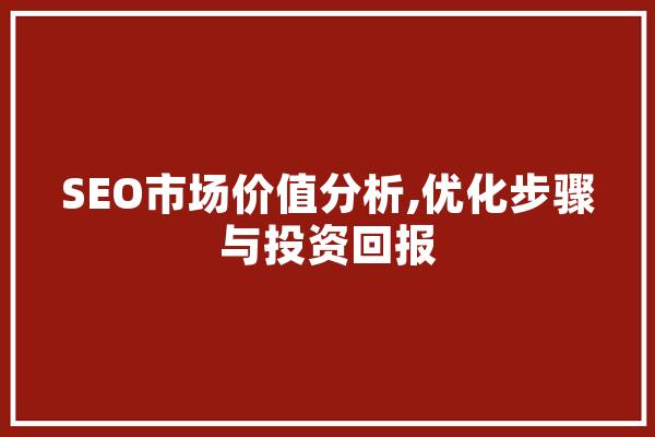 SEO市场价值分析,优化步骤与投资回报 云服务