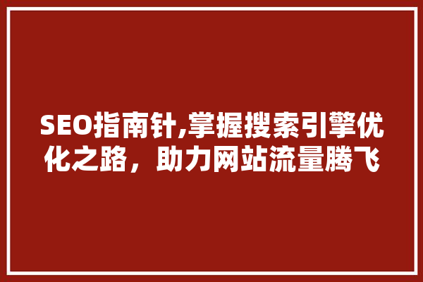 SEO指南针,掌握搜索引擎优化之路，助力网站流量腾飞