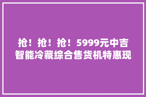 抢！抢！抢！5999元中吉智能冷藏综合售货机特惠现货秒杀_售货机_智能