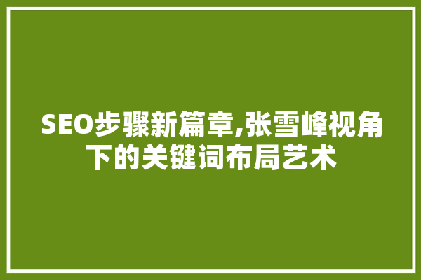 SEO步骤新篇章,张雪峰视角下的关键词布局艺术
