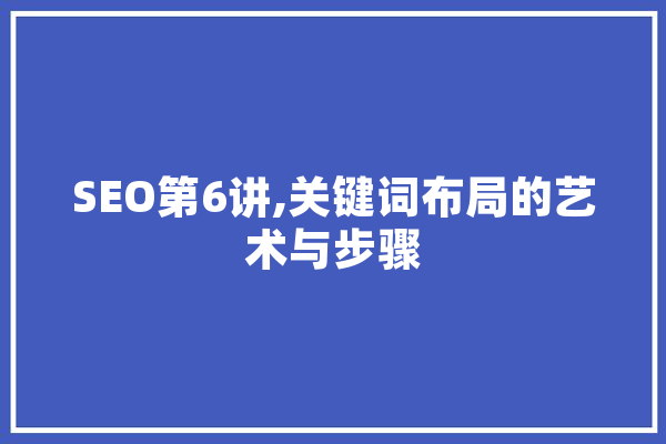 SEO第6讲,关键词布局的艺术与步骤