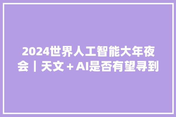 2024世界人工智能大年夜会｜天文＋AI是否有望寻到“另一个地球”？_外行_地球 绘影字幕
