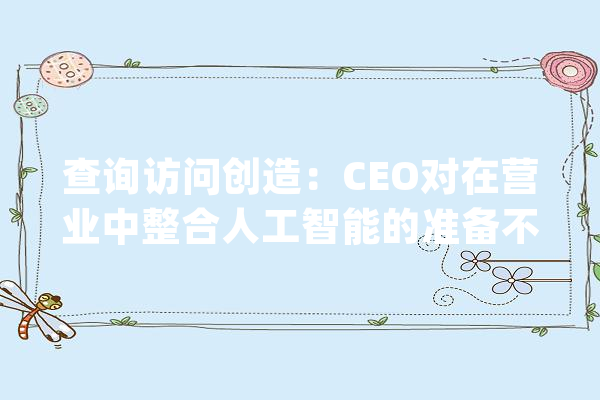查询访问创造：CEO对在营业中整合人工智能的准备不足_人工智能_技巧 云服务