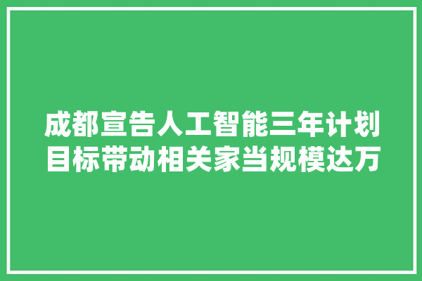 成都宣告人工智能三年计划目标带动相关家当规模达万亿_家当_人工智能 智能问答