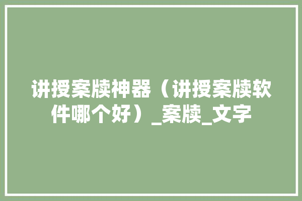 讲授案牍神器（讲授案牍软件哪个好）_案牍_文字 AI简讯